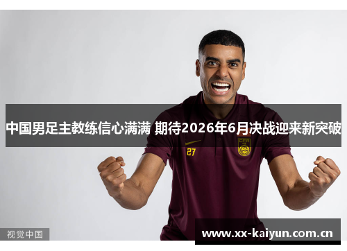 中国男足主教练信心满满 期待2026年6月决战迎来新突破 中国男足主教练信心满满 期待2026年6月决战迎来新突破